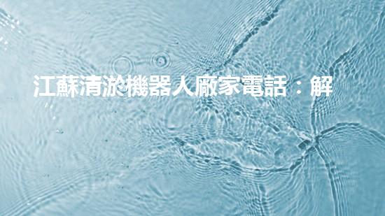 江蘇清淤機器人廠家電話：解放你的河道！